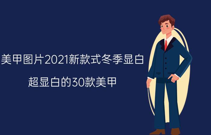 美甲图片2021新款式冬季显白 超显白的30款美甲